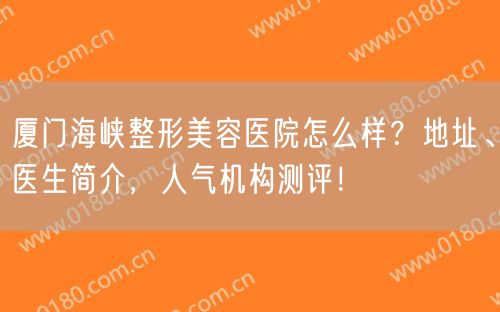 厦门海峡整形美容医院怎么样？地址、医生简介，人气机构测评！