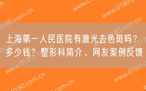 上海第一人民医院有激光去色斑吗？多少钱？整形科简介、网友案例反馈