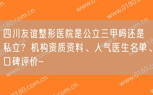 四川友谊整形医院是公立三甲吗还是私立？机构资质资料、人气医生名单、口碑评价~