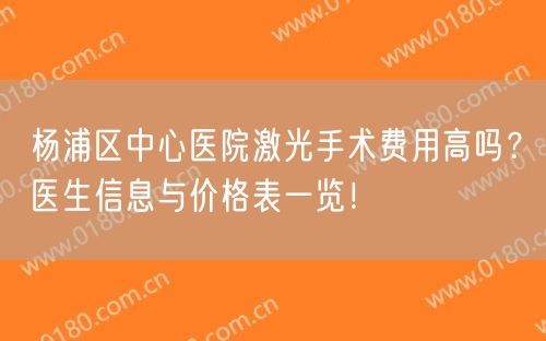 杨浦区中心医院激光手术费用高吗？医生信息与价格表一览！