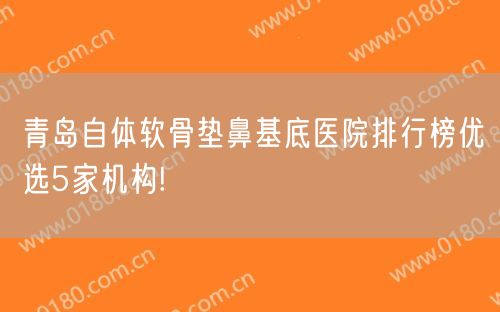 青岛自体软骨垫鼻基底医院排行榜优选5家机构!