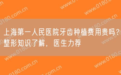 上海第一人民医院牙齿种植费用贵吗？整形知识了解，医生力荐