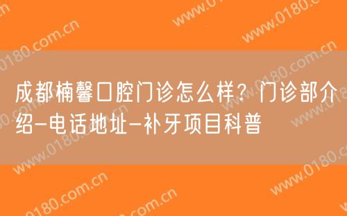 成都楠馨口腔门诊怎么样？门诊部介绍-电话地址-补牙项目科普