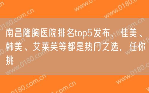 南昌隆胸医院排名top5发布，佳美、韩美、艾莱芙等都是热门之选，任你挑