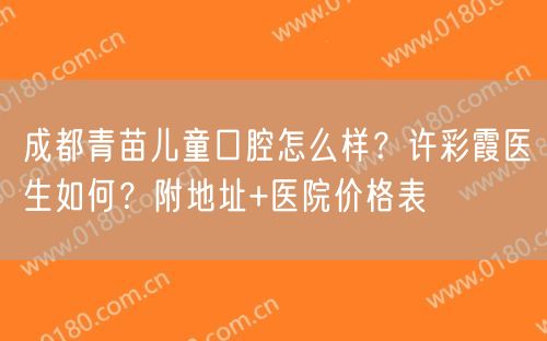 成都青苗儿童口腔怎么样？许彩霞医生如何？附地址+医院价格表