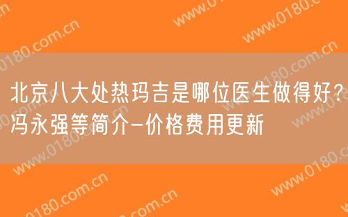 北京八大处热玛吉是哪位医生做得好？冯永强等简介-价格费用更新