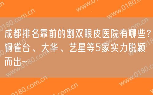 成都排名靠前的割双眼皮医院有哪些？铜雀台、大华、艺星等5家实力脱颖而出~