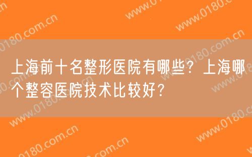 上海前十名整形医院有哪些？上海哪个整容医院技术比较好？