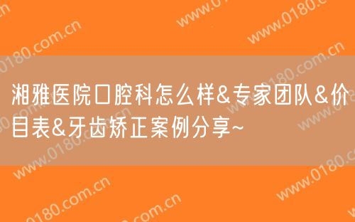 湘雅医院口腔科怎么样&专家团队&价目表&牙齿矫正案例分享~