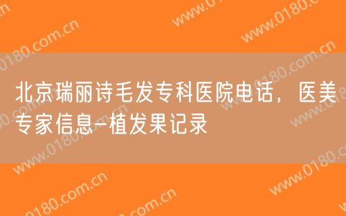 北京瑞丽诗毛发专科医院电话，医美专家信息-植发果记录