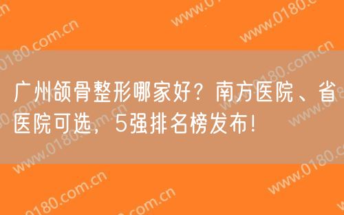 广州颌骨整形哪家好？南方医院、省医院可选，5强排名榜发布！