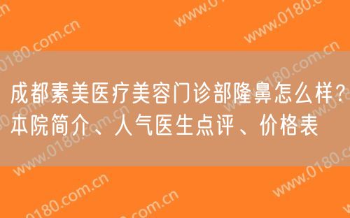 成都素美医疗美容门诊部隆鼻怎么样？本院简介、人气医生点评、价格表