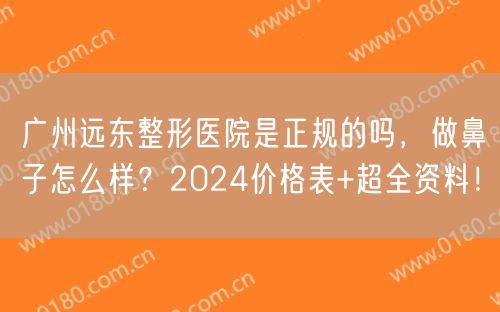 广州远东整形医院是正规的吗，做鼻子怎么样？2024价格表+超全资料！