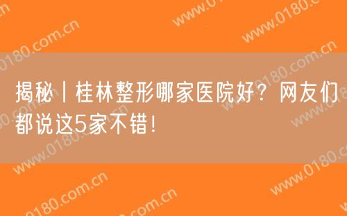 揭秘丨桂林整形哪家医院好？网友们都说这5家不错！