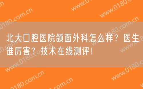 北大口腔医院颌面外科怎么样？医生谁厉害？技术在线测评！