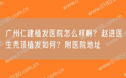 广州仁建植发医院怎么样啊？赵进医生秃顶植发如何？附医院地址