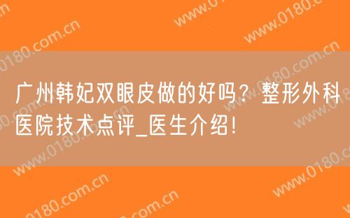 广州韩妃双眼皮做的好吗？整形外科医院技术点评_医生介绍！