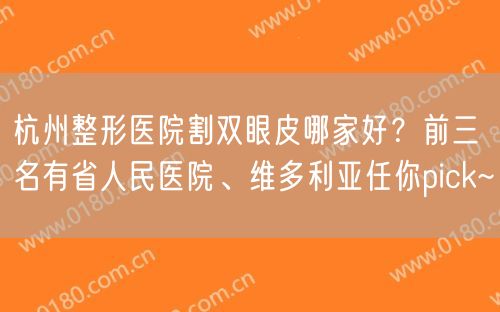 杭州整形医院割双眼皮哪家好？前三名有省人民医院、维多利亚任你pick~