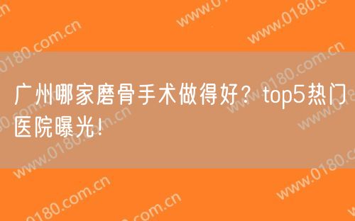 广州哪家磨骨手术做得好？top5热门医院曝光！