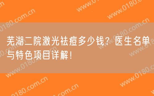 芜湖二院激光祛痘多少钱？医生名单与特色项目详解！