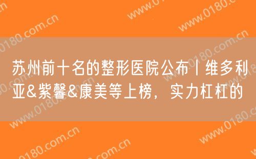 苏州前十名的整形医院公布丨维多利亚&紫馨&康美等上榜，实力杠杠的