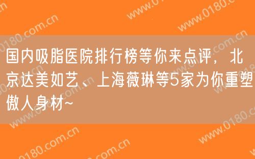 国内吸脂医院排行榜等你来点评，北京达美如艺、上海薇琳等5家为你重塑傲人身材~