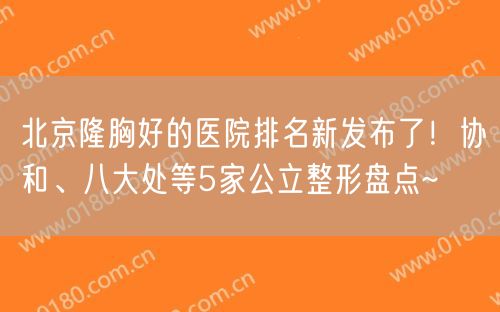 北京隆胸好的医院排名新发布了！协和、八大处等5家公立整形盘点~