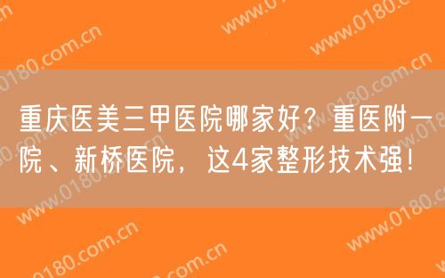 重庆医美三甲医院哪家好？重医附一院、新桥医院，这4家整形技术强！