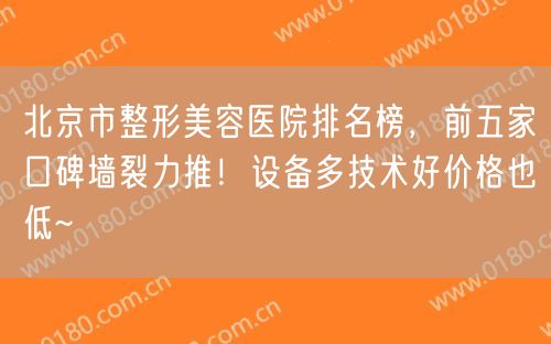 北京市整形美容医院排名榜，前五家口碑墙裂力推！设备多技术好价格也低~