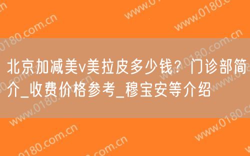 北京加减美v美拉皮多少钱？门诊部简介_收费价格参考_穆宝安等介绍