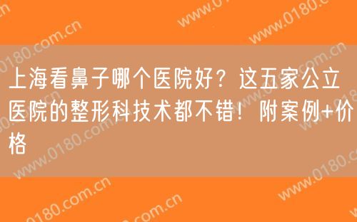 上海看鼻子哪个医院好？这五家公立医院的整形科技术都不错！附案例+价格