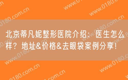 北京蒂凡妮整形医院介绍：医生怎么样？地址&价格&去眼袋案例分享！