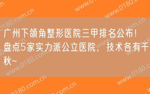 广州下颌角整形医院三甲排名公布！盘点5家实力派公立医院，技术各有千秋~