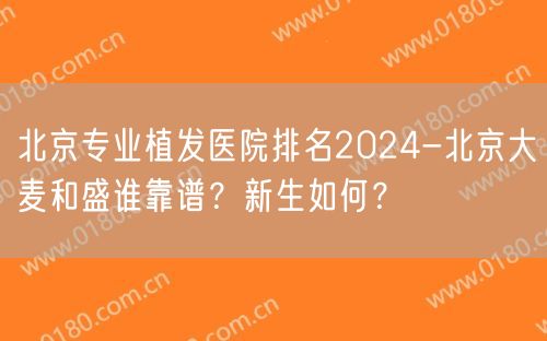 北京专业植发医院排名2024-北京大麦和盛谁靠谱？新生如何？