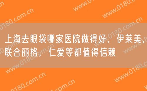 上海去眼袋哪家医院做得好，伊莱美，联合丽格，仁爱等都值得信赖