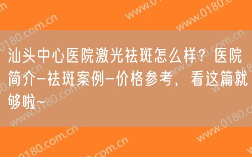 汕头中心医院激光祛斑怎么样？医院简介-祛斑案例-价格参考，看这篇就够啦~