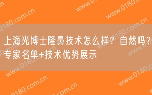 上海光博士隆鼻技术怎么样？自然吗？专家名单+技术优势展示