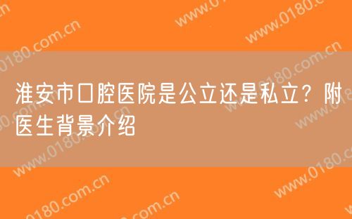 淮安市口腔医院是公立还是私立？附医生背景介绍