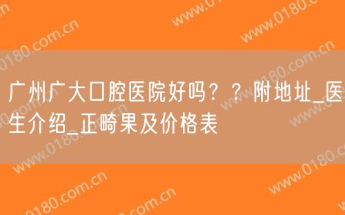 广州广大口腔医院好吗？？附地址_医生介绍_正畸果及价格表