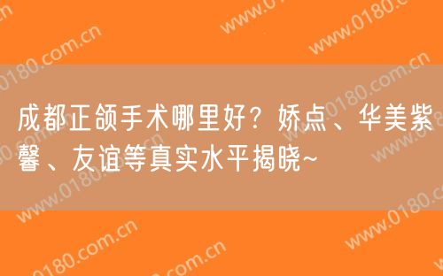 成都正颌手术哪里好？娇点、华美紫馨、友谊等真实水平揭晓~