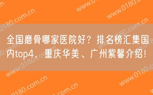 全国磨骨哪家医院好？排名榜汇集国内top4，重庆华美、广州紫馨介绍！