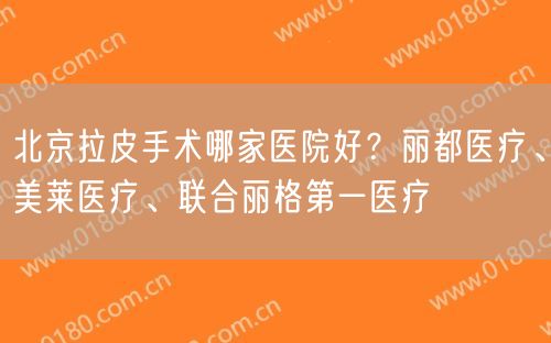 北京拉皮手术哪家医院好？丽都医疗、美莱医疗、联合丽格第一医疗