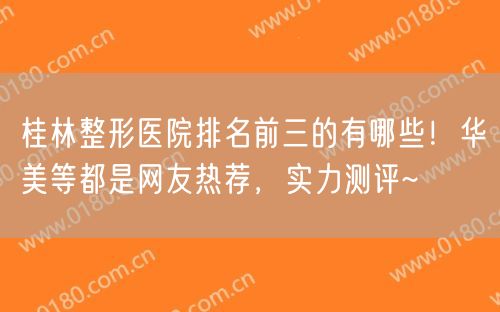 桂林整形医院排名前三的有哪些！华美等都是网友热荐，实力测评~