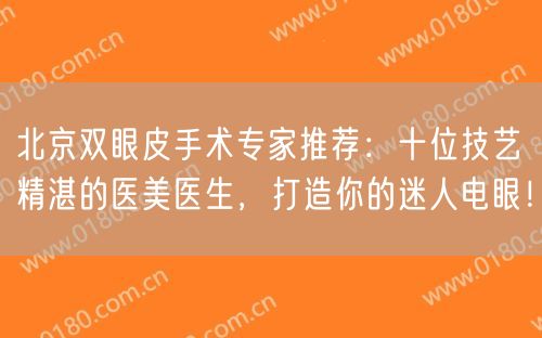 北京双眼皮手术专家推荐：十位技艺精湛的医美医生，打造你的迷人电眼！