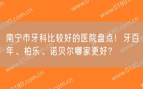 南宁市牙科比较好的医院盘点！牙百年、柏乐、诺贝尔哪家更好？