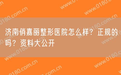 济南俏嘉丽整形医院怎么样？正规的吗？资料大公开