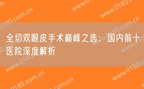 全切双眼皮手术巅峰之选：国内前十医院深度解析