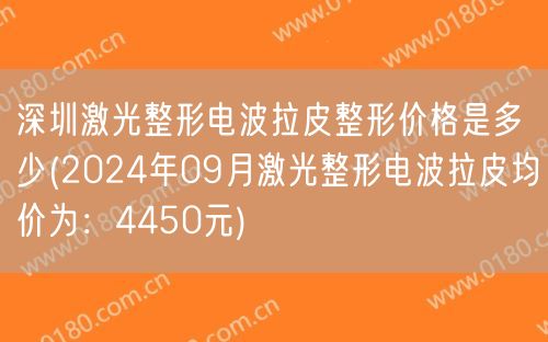 深圳激光整形电波拉皮整形价格是多少(2024年09月激光整形电波拉皮均价为：4450元)