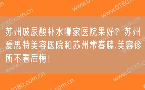 苏州玻尿酸补水哪家医院果好？苏州爱思特美容医院和苏州常春藤.美容诊所不看后悔！