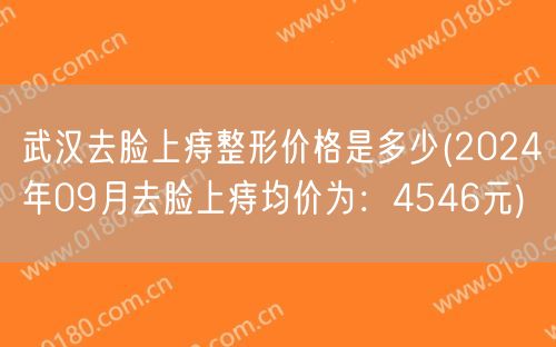 武汉去脸上痔整形价格是多少(2024年09月去脸上痔均价为：4546元)